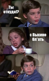 Ты откуда!? с Выхино бл*ать 