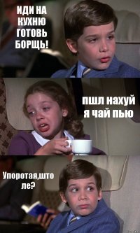 ИДИ НА КУХНЮ ГОТОВЬ БОРЩЬ! пшл нахуй я чай пью Упоротая,што ле?