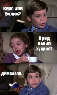 Вино или Белис? Я ред девил хуярю!! Димаааан.