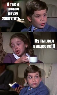 Я так и несмог двуху закрутить..... Ну ты лол ващееее!!! 