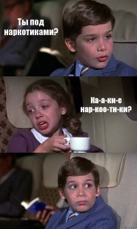 Ты под наркотиками? Ка-а-ки-е нар-коо-ти-ки? 