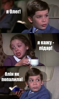 я Олег! я кажу - підар! блін як попалила!