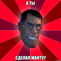 а ты сделал манту?