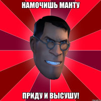 намочишь манту приду и высушу!