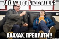 алёна, что ты делаешь? ахахах, прекрати!!