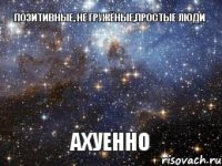 Позитивные, не гружёные,простые люди Ахуенно