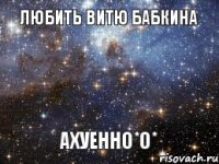 ЛЮБИТЬ ВИТЮ БАБКИНА АХУЕННО*о*