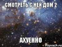 Смотреть с ней Дом 2 Ахуенно