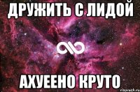 дружить с лидой ахуеено круто