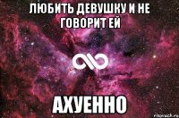 любить девушку и не говорит ей ахуенно