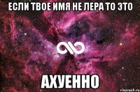 если твое имя не лера то это ахуенно