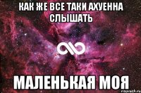 как же все таки ахуенна слышать маленькая моя