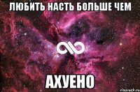 любить насть больше чем ахуено