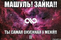 машуль! зайка!! ты самая охуенная у меня!! ))