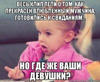 весь клип пели о том, как прекрасен влюбленный мужчина, готовились к свиданиям... но где же ваши девушки?