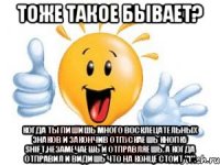 тоже такое бывает? когда ты пишишь много восклецательных знаков и закончив отпускаешь кнопку shift,незамечаешь и отправляешь. а когда отправил и видишь что на конце стоит "1".