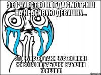 это чувство когда смотриш на красивую девушку... это чувство таки чуство ниже живота) ой бабочки бабочки конечно!