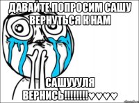 давайте попросим сашу вернуться к нам сашуууля вернись!!!♥♥♥♥