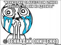 "мониторинг за качеством блинов показал, что они не ядовиты" © геннадий онищенко