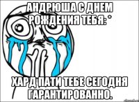 андрюша с днем рождения тебя: * хард пати тебе сегодня гарантированно.