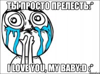 ты просто прелесть:* i love you, my baby:d :*