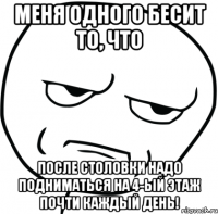 меня одного бесит то, что после столовки надо подниматься на 4-ый этаж почти каждый день!