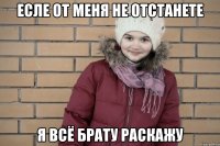 есле от меня не отстанете я всё брату раскажу