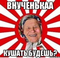 внученькаа кушать будешь?