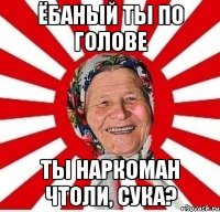 ёбаный ты по голове ты наркоман чтоли, сука?