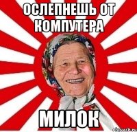 ослепнешь от компутера милок