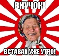 внучок! вставай уже утро!