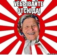 уёбывайте отсюда! 