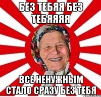 без тебяя без тебяяяя все ненужным стало сразу без тебя