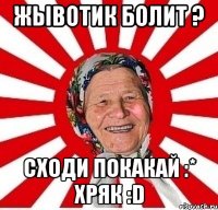 жывотик болит ? сходи покакай :* хряк :d