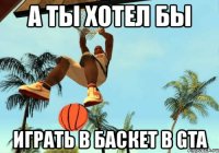 а ты хотел бы играть в баскет в gta