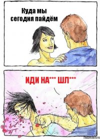 Куда мы сегодня пайдём иди на*** шл***