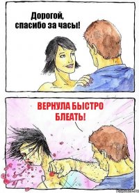 Дорогой, спасибо за часы! Вернула быстро блеать!