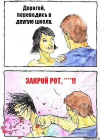 Дорогой, переведись в другую школу. Закрой рот, ****!!