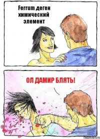 Ferrum деген химический элемент ОЛ ДАМИР БЛЯТЬ!