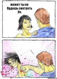 может ты не будешь смотреть Лч 