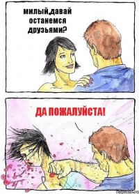 милый,давай останемся друзьями? да пожалуйста!