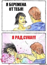 Я БЕРЕМЕНА ОТ ТЕБЯ! Я РАД,СУКА!!!
