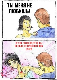 ТЫ МЕНЯ НЕ ЛЮБИШЬ! Я ТЕБЕ ГОВОРИЛ,ЧТОБ ТЫ БОЛЬШЕ НЕ ПРОИЗНОСИЛА ЭТОГО
