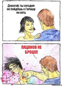Дорогой, ты сегодня не пойдёшь к Галашу на хату. Пацанов не брошу!
