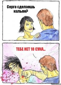 Серго сделаешь кальян? Тебе нет 18 СУКА...