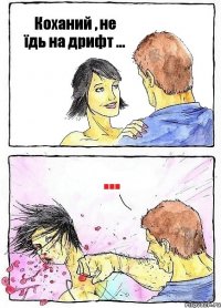 Коханий , не їдь на дрифт ... ...