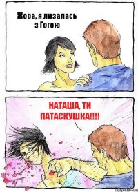 Жора, я лизалась з Гогою Наташа, ти патаскушка!!!