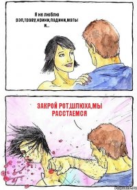 Я не люблю рэп,траву,крики,падики,маты и... Закрой рот,шлюха,мы расстаемся