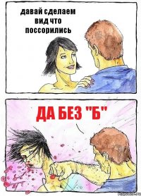 давай сделаем вид что поссорились да без "Б"