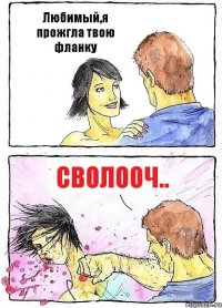 Любимый,я прожгла твою фланку Сволооч..